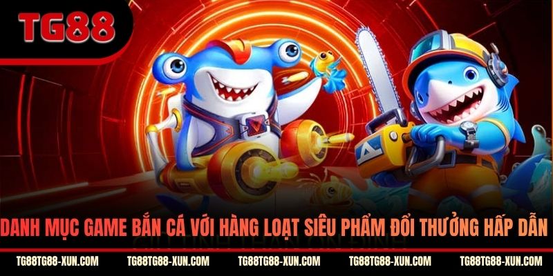 Danh mục game bắn cá với hàng loạt siêu phẩm đổi thưởng hấp dẫn