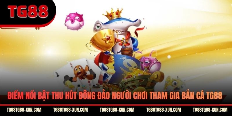 Điểm nổi bật thu hút đông đảo người chơi tham gia bắn cá TG88