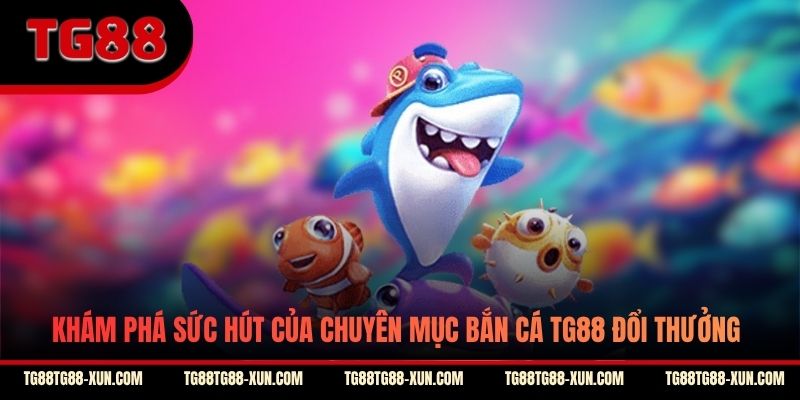 Khám phá sức hút của chuyên mục bắn cá TG88 đổi thưởng