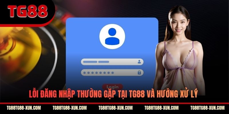 Lỗi đăng nhập thường gặp tại TG88 và hướng xử lý