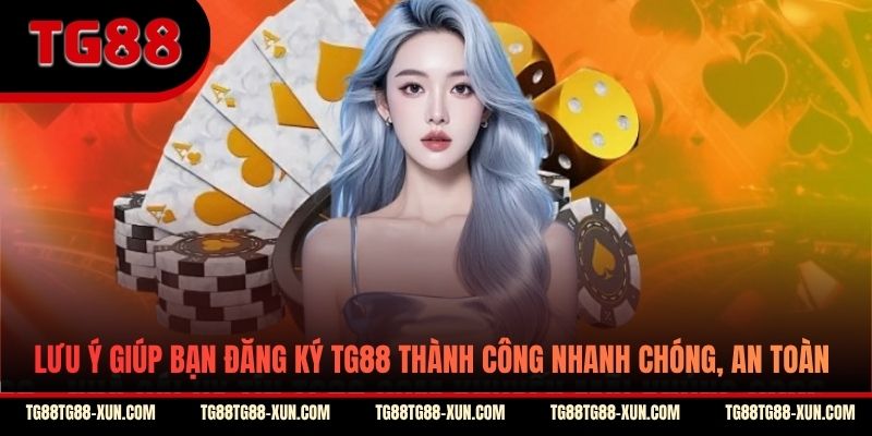 Lưu ý giúp bạn đăng ký TG88 thành công nhanh chóng, an toàn