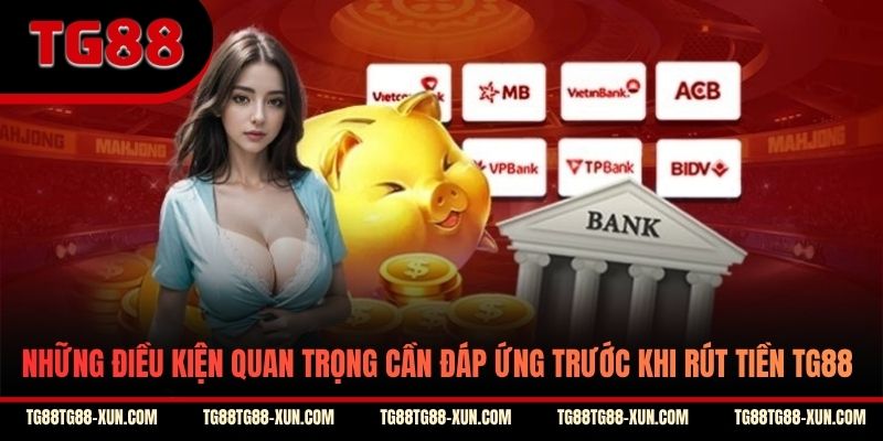 Những điều kiện quan trọng cần đáp ứng trước khi rút tiền TG88